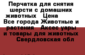 Перчатка для снятия шерсти с домашних животных › Цена ­ 100 - Все города Животные и растения » Аксесcуары и товары для животных   . Свердловская обл.